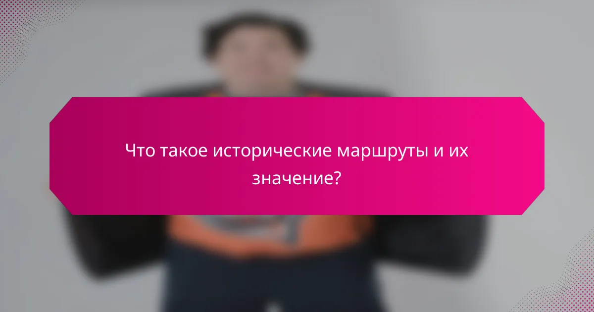 Что такое исторические маршруты и их значение?