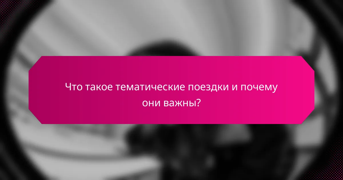Что такое тематические поездки и почему они важны?