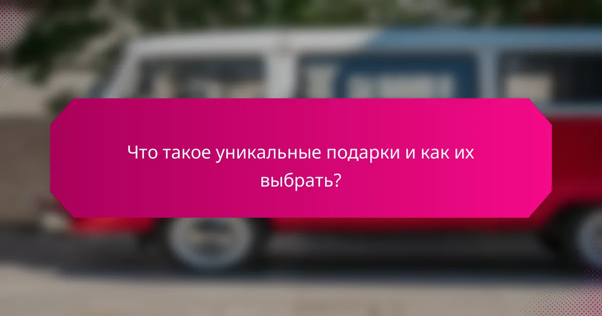 Что такое уникальные подарки и как их выбрать?