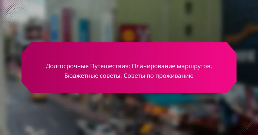 Долгосрочные Путешествия: Планирование маршрутов, Бюджетные советы, Советы по проживанию