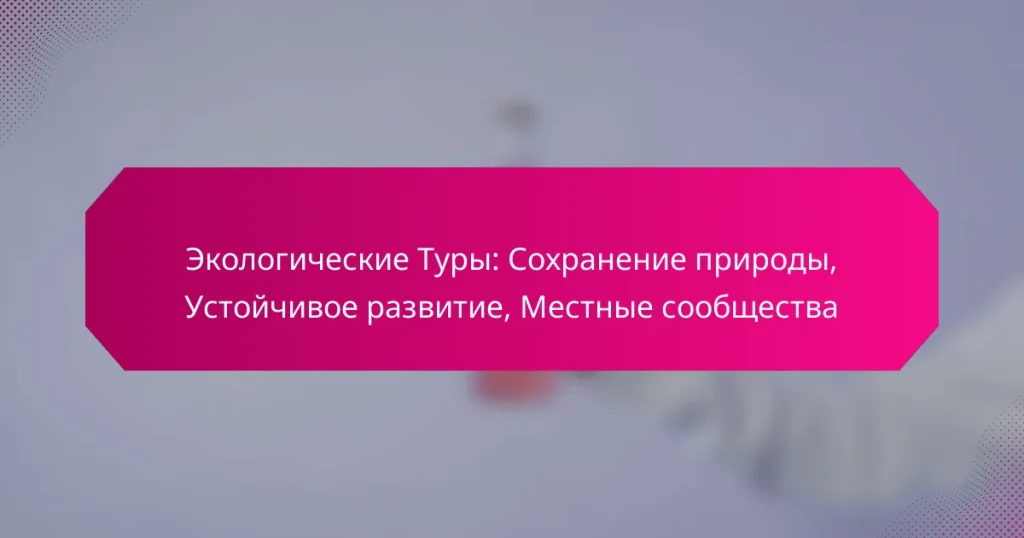 Экологические Туры: Сохранение природы, Устойчивое развитие, Местные сообщества