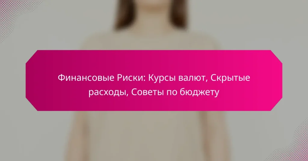 Финансовые Риски: Курсы валют, Скрытые расходы, Советы по бюджету