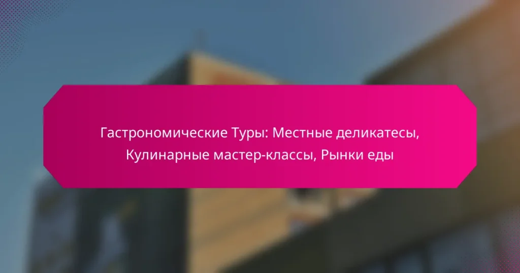 Гастрономические Туры: Местные деликатесы, Кулинарные мастер-классы, Рынки еды