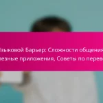 Языковой Барьер: Сложности общения, Полезные приложения, Советы по переводу