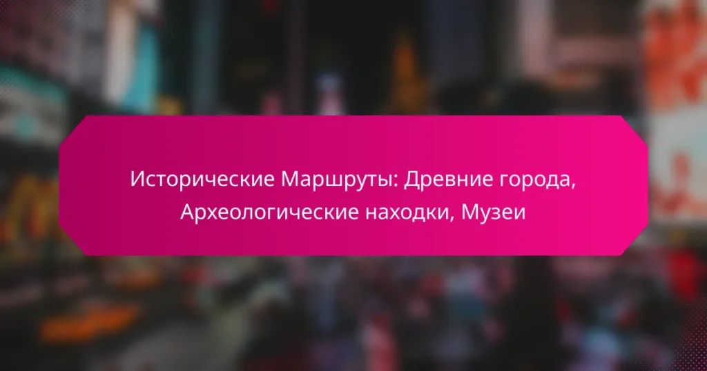 Исторические Маршруты: Древние города, Археологические находки, Музеи