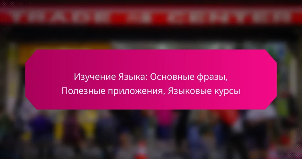 Изучение Языка: Основные фразы, Полезные приложения, Языковые курсы