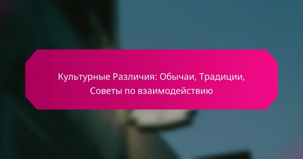 Культурные Различия: Обычаи, Традиции, Советы по взаимодействию