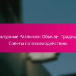 Культурные Различия: Обычаи, Традиции, Советы по взаимодействию