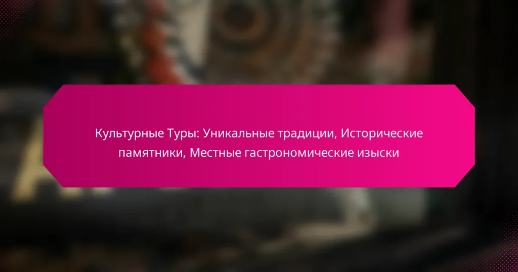 Культурные Туры: Уникальные традиции, Исторические памятники, Местные гастрономические изыски