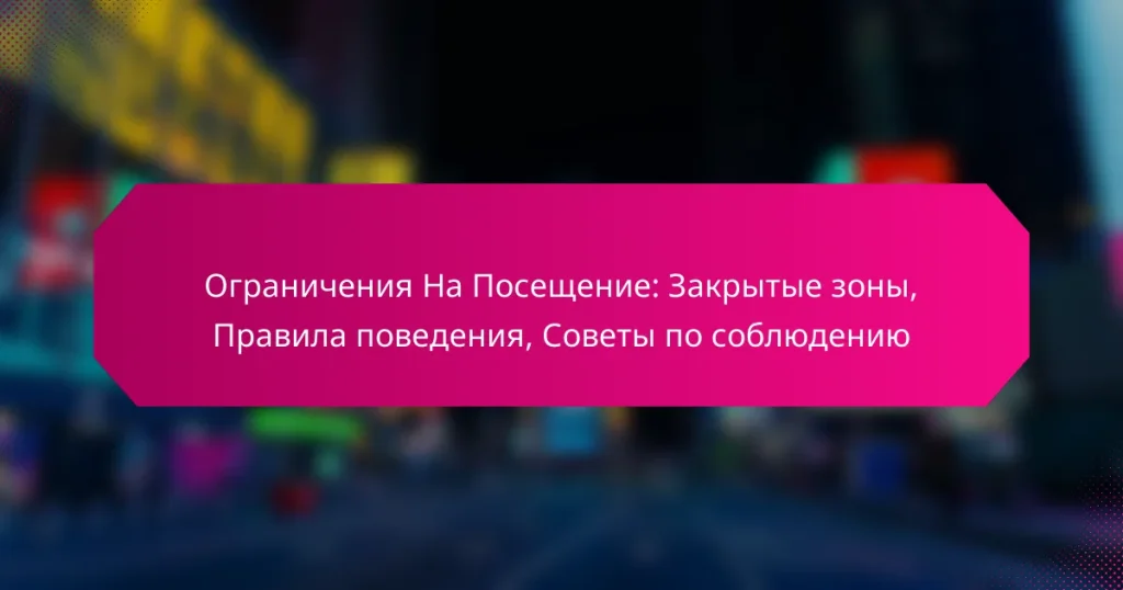 Ограничения На Посещение: Закрытые зоны, Правила поведения, Советы по соблюдению