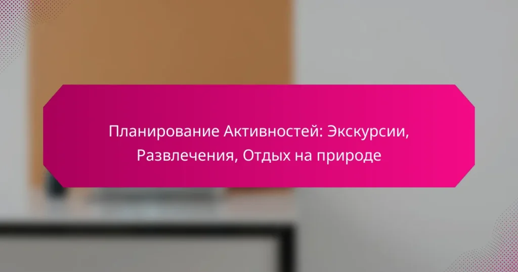 Планирование Активностей: Экскурсии, Развлечения, Отдых на природе