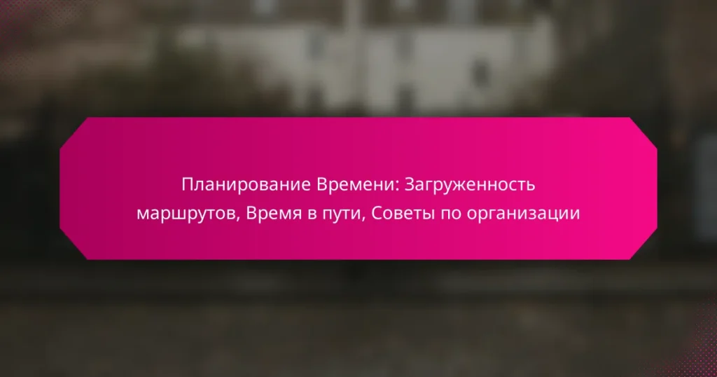 Планирование Времени: Загруженность маршрутов, Время в пути, Советы по организации