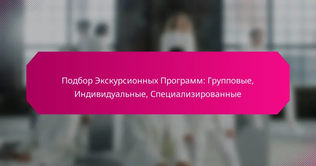 Подбор Экскурсионных Программ: Групповые, Индивидуальные, Специализированные