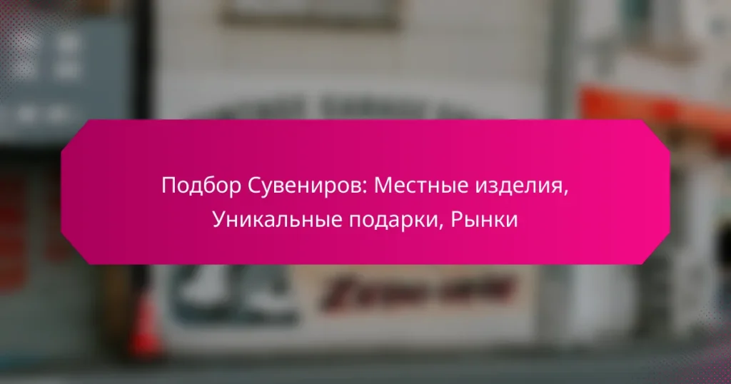 Подбор Сувениров: Местные изделия, Уникальные подарки, Рынки