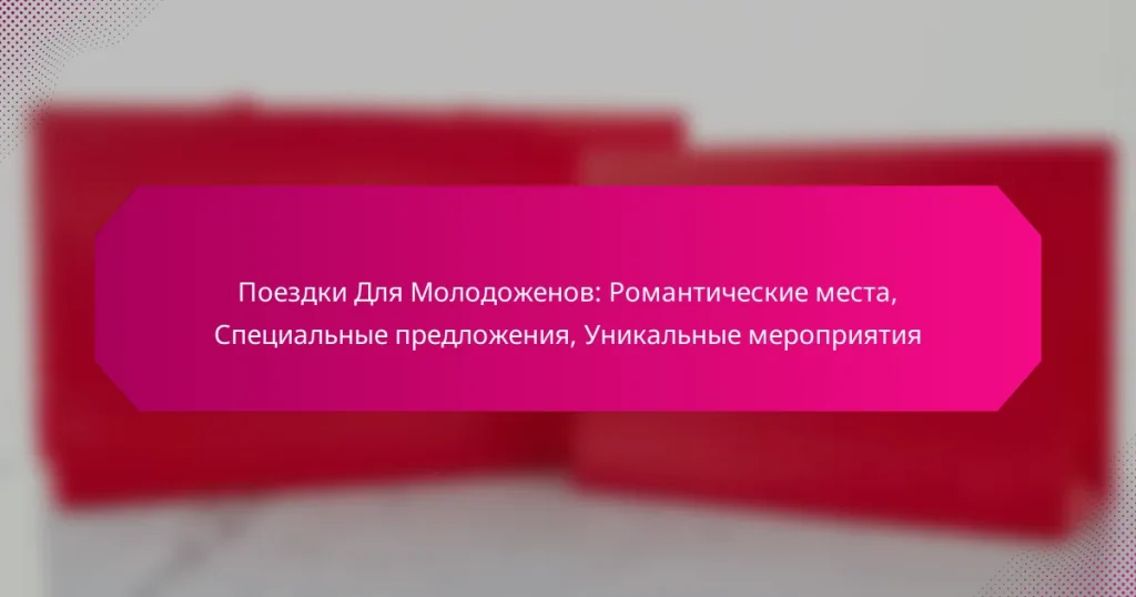 Поездки Для Молодоженов: Романтические места, Специальные предложения, Уникальные мероприятия