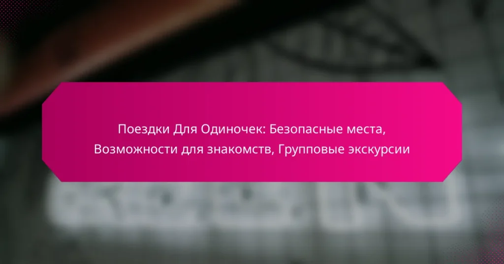 Поездки Для Одиночек: Безопасные места, Возможности для знакомств, Групповые экскурсии