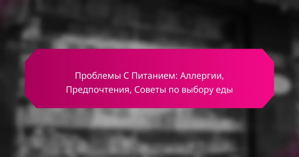 Проблемы С Питанием: Аллергии, Предпочтения, Советы по выбору еды