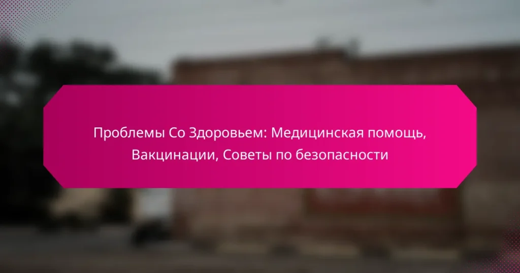 Проблемы Со Здоровьем: Медицинская помощь, Вакцинации, Советы по безопасности