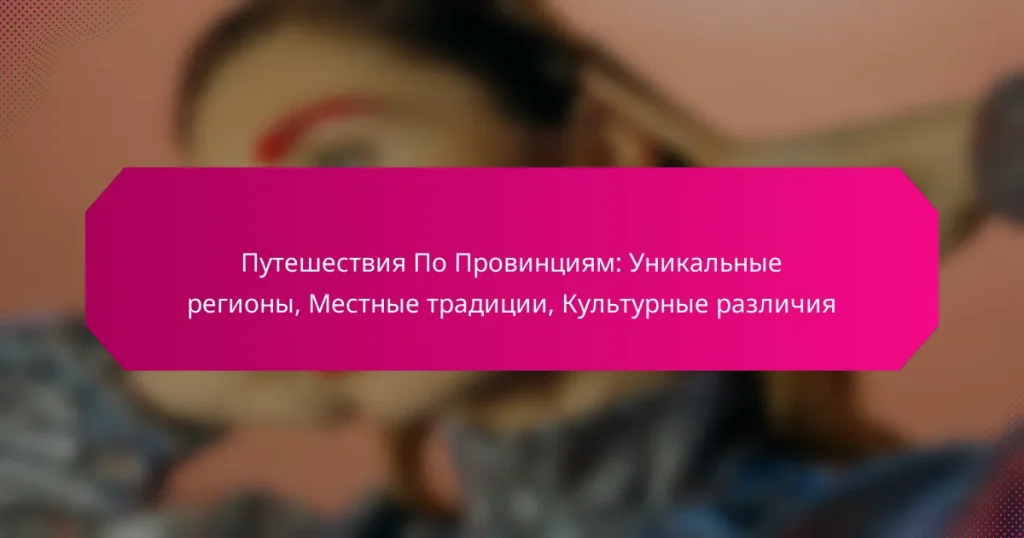 Путешествия По Провинциям: Уникальные регионы, Местные традиции, Культурные различия