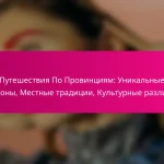 Путешествия По Провинциям: Уникальные регионы, Местные традиции, Культурные различия