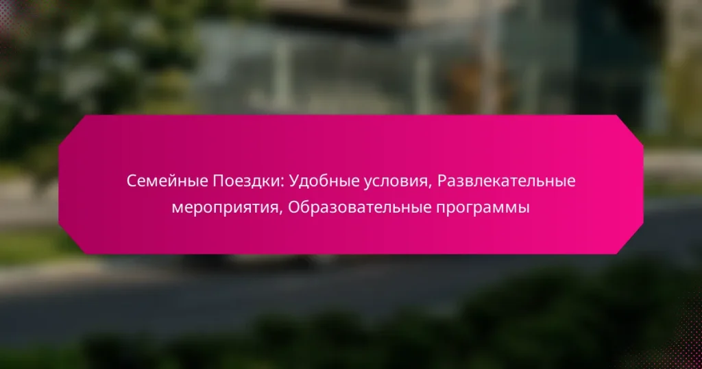 Семейные Поездки: Удобные условия, Развлекательные мероприятия, Образовательные программы