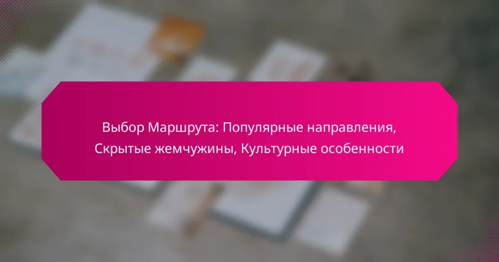 Выбор Маршрута: Популярные направления, Скрытые жемчужины, Культурные особенности