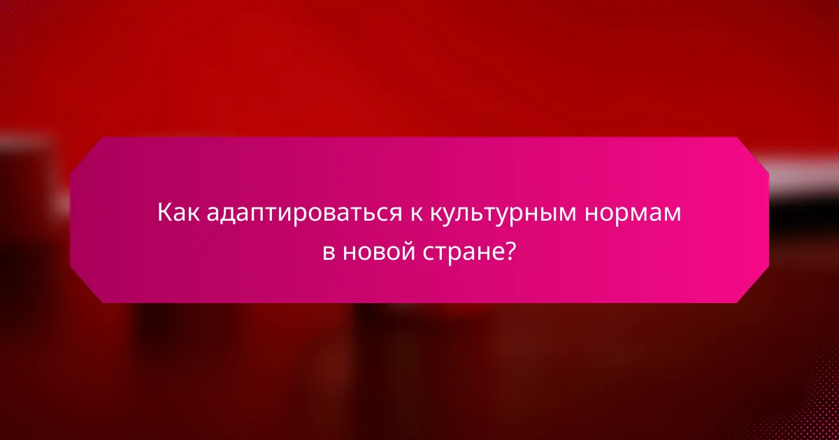 Как адаптироваться к культурным нормам в новой стране?