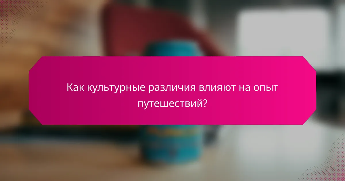 Как культурные различия влияют на опыт путешествий?