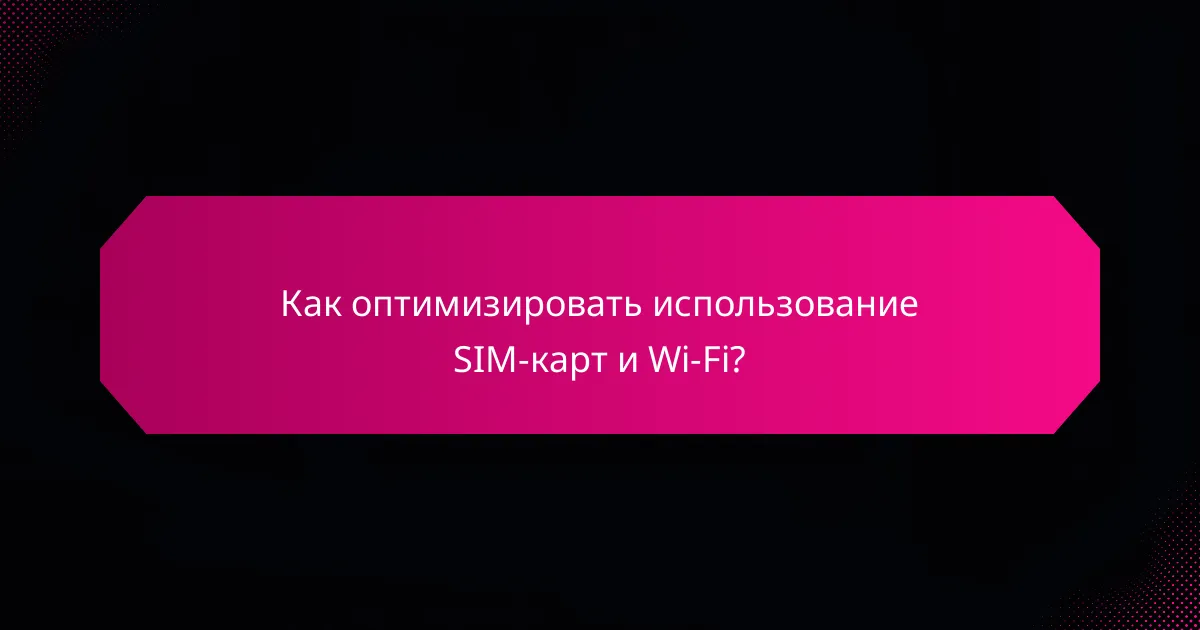 Как оптимизировать использование SIM-карт и Wi-Fi?
