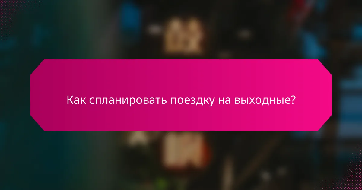 Как спланировать поездку на выходные?