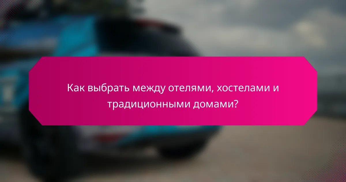 Как выбрать между отелями, хостелами и традиционными домами?