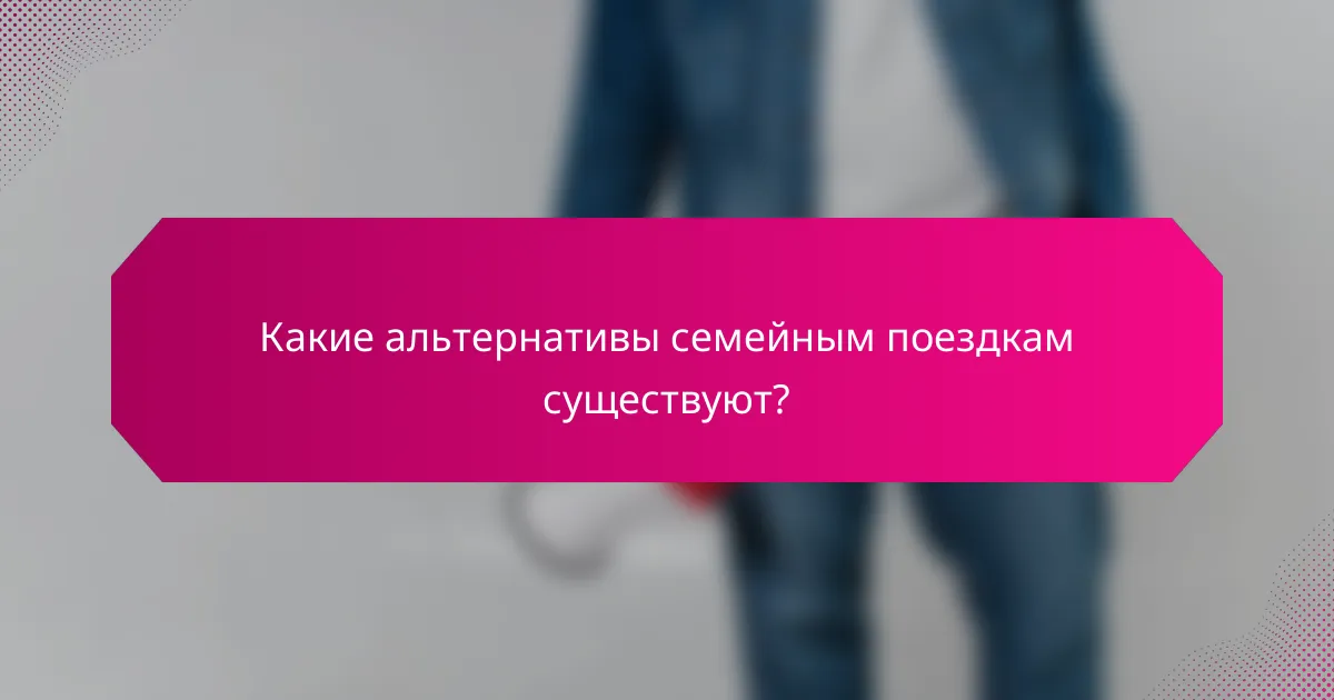 Какие альтернативы семейным поездкам существуют?