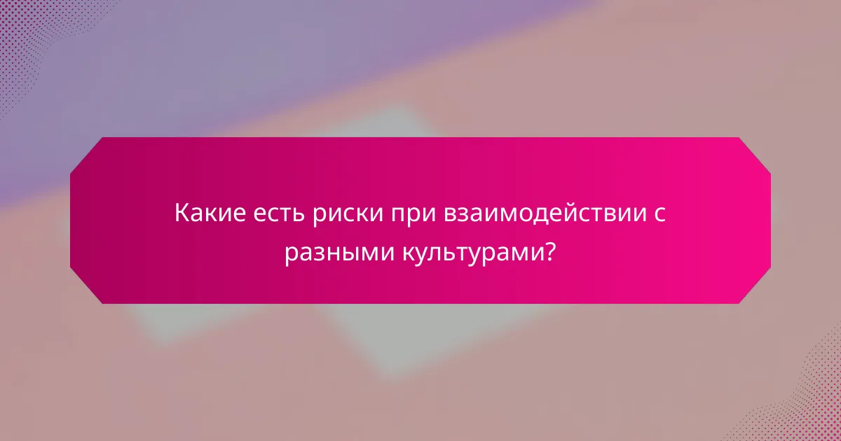 Какие есть риски при взаимодействии с разными культурами?