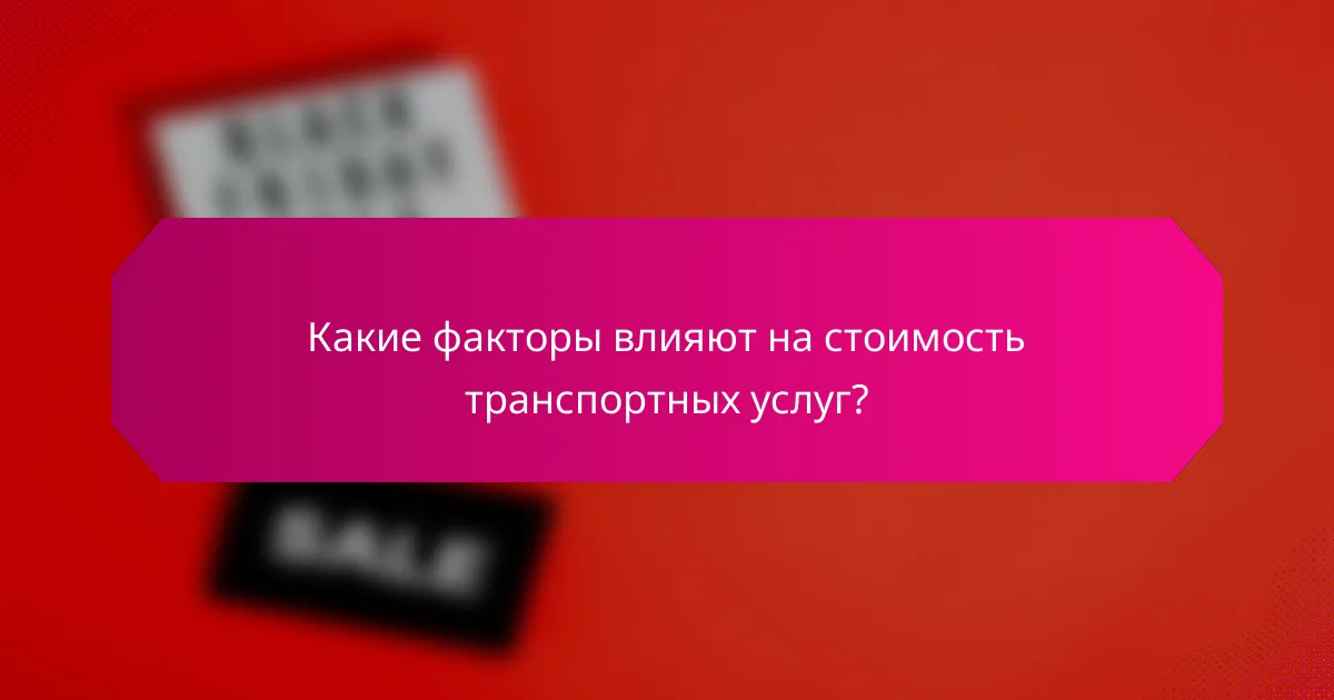 Какие факторы влияют на стоимость транспортных услуг?