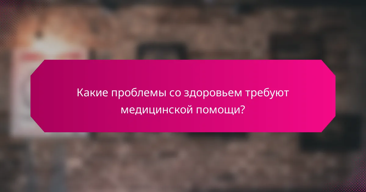 Какие проблемы со здоровьем требуют медицинской помощи?