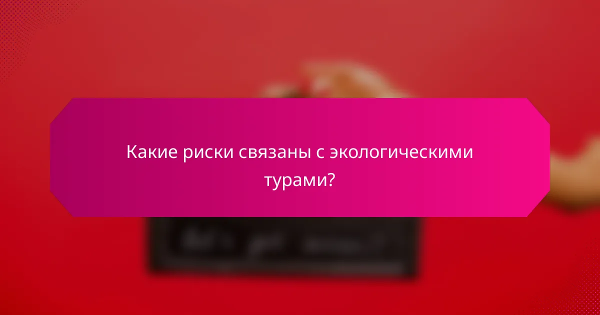 Какие риски связаны с экологическими турами?