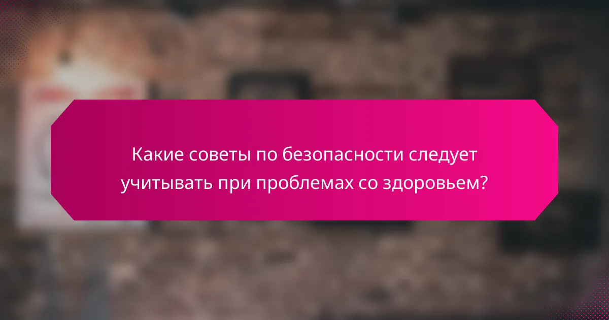 Какие советы по безопасности следует учитывать при проблемах со здоровьем?