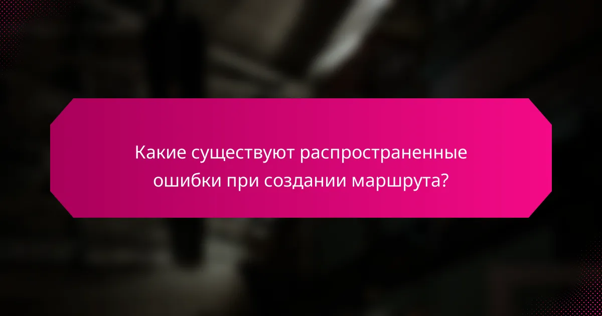 Какие существуют распространенные ошибки при создании маршрута?