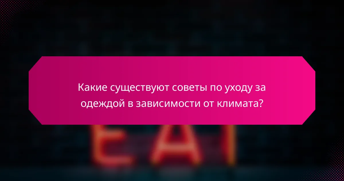 Какие существуют советы по уходу за одеждой в зависимости от климата?
