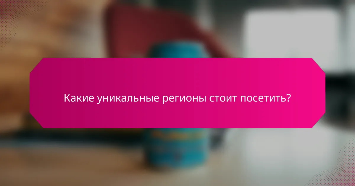Какие уникальные регионы стоит посетить?
