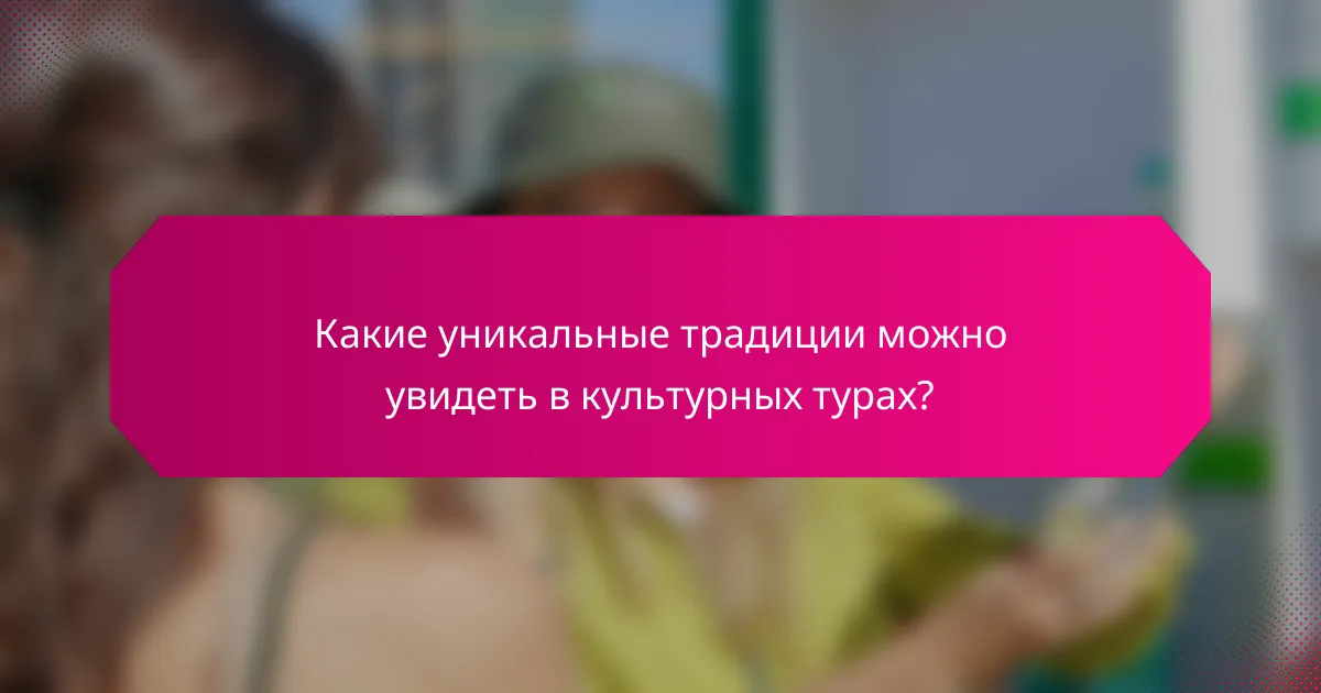Какие уникальные традиции можно увидеть в культурных турах?