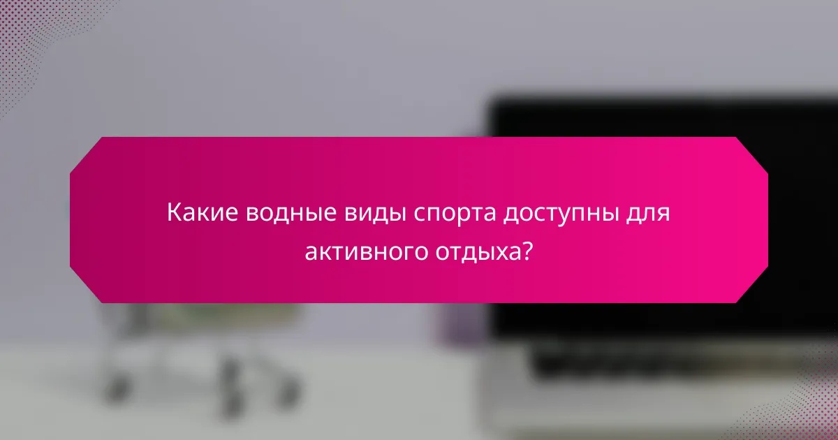 Какие водные виды спорта доступны для активного отдыха?