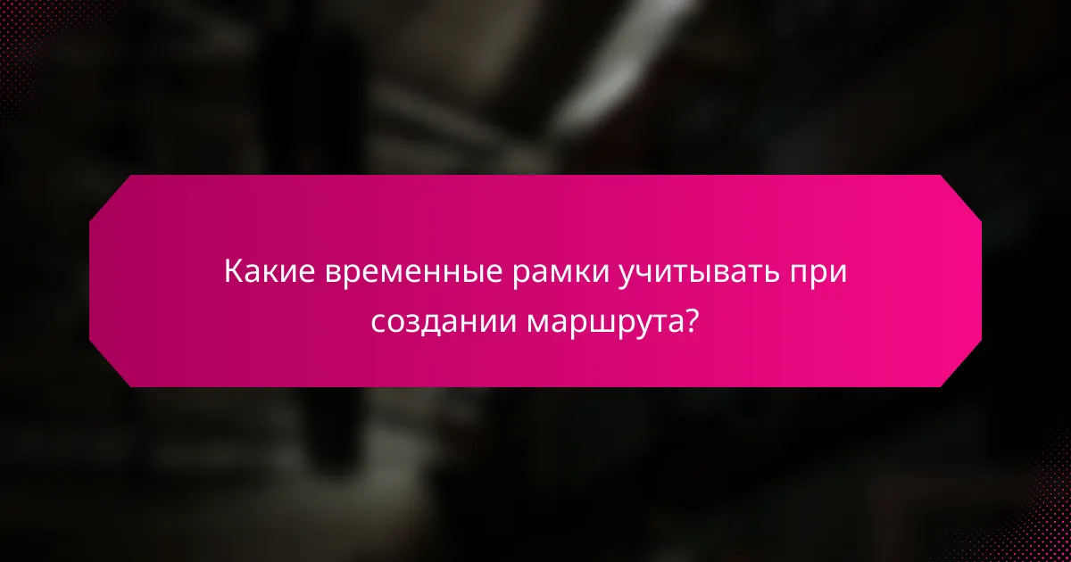 Какие временные рамки учитывать при создании маршрута?