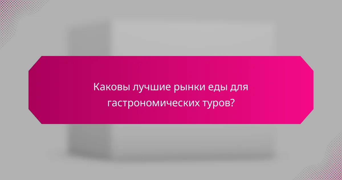 Каковы лучшие рынки еды для гастрономических туров?