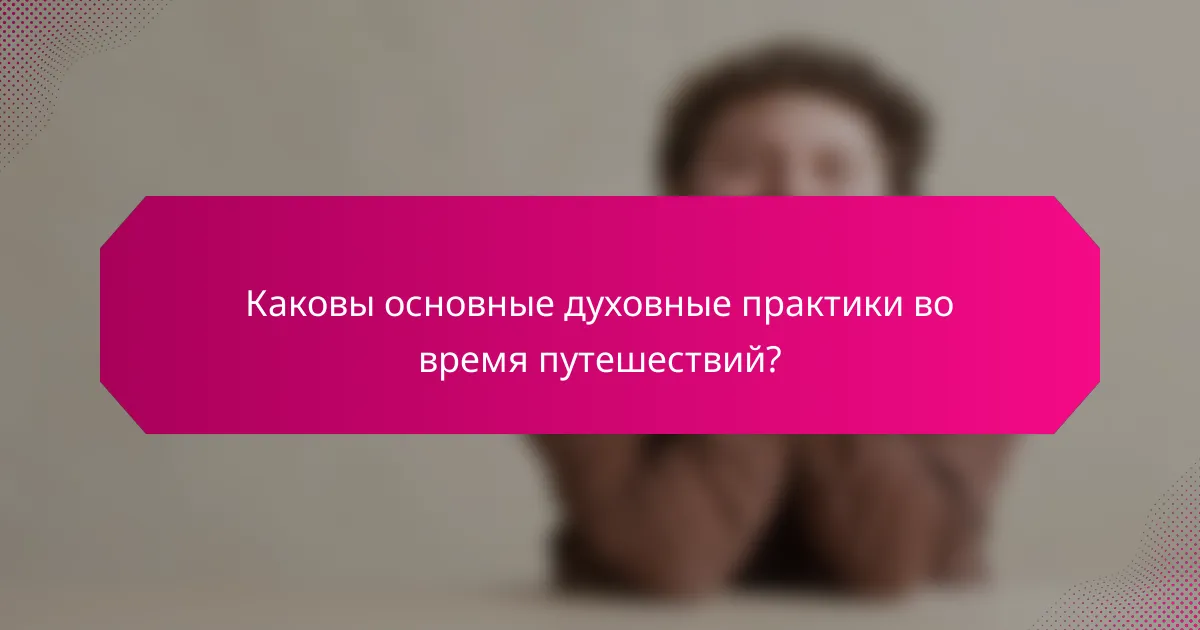 Каковы основные духовные практики во время путешествий?