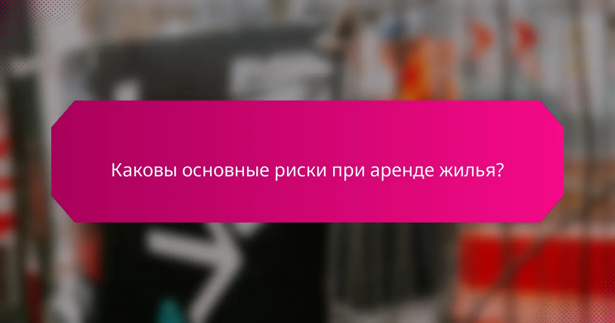 Каковы основные риски при аренде жилья?